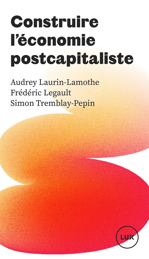 Couverture du livre « Construire l'économie postcapitaliste » de Audrey Laurin-Lamothe, Frédéric Legault et Simon Tremblay-Pepin (Lux Éditeur)